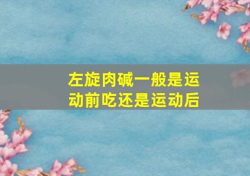 左旋肉碱一般是运动前吃还是运动后