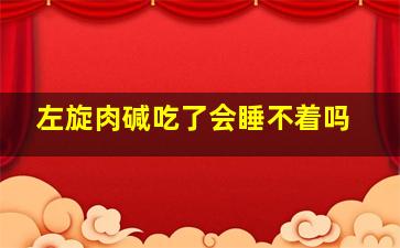 左旋肉碱吃了会睡不着吗