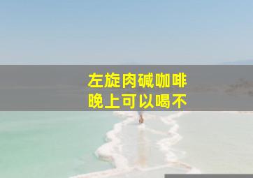 左旋肉碱咖啡晚上可以喝不