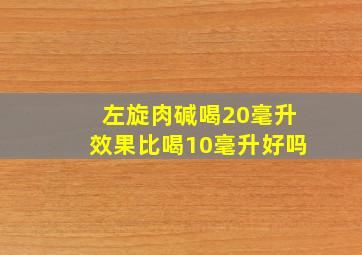 左旋肉碱喝20毫升效果比喝10毫升好吗