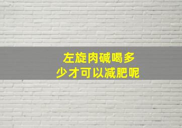 左旋肉碱喝多少才可以减肥呢