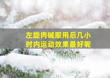 左旋肉碱服用后几小时内运动效果最好呢