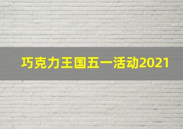 巧克力王国五一活动2021