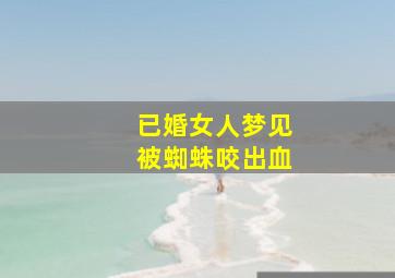 已婚女人梦见被蜘蛛咬出血