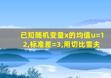 已知随机变量x的均值u=12,标准差=3,用切比雪夫