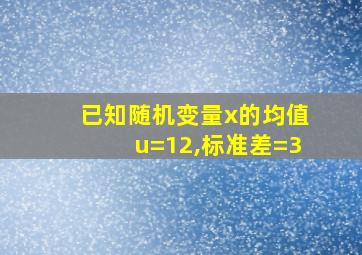 已知随机变量x的均值u=12,标准差=3