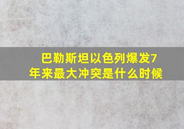 巴勒斯坦以色列爆发7年来最大冲突是什么时候