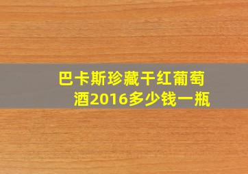 巴卡斯珍藏干红葡萄酒2016多少钱一瓶