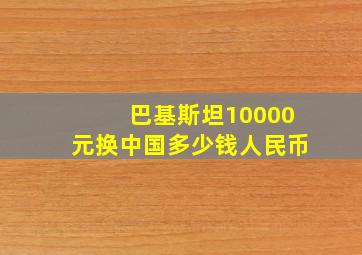 巴基斯坦10000元换中国多少钱人民币