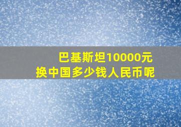 巴基斯坦10000元换中国多少钱人民币呢