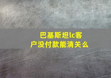 巴基斯坦lc客户没付款能清关么