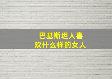 巴基斯坦人喜欢什么样的女人