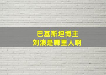 巴基斯坦博主刘浪是哪里人啊