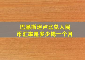 巴基斯坦卢比兑人民币汇率是多少钱一个月