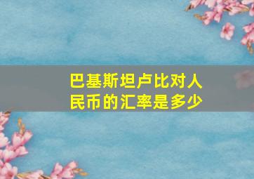 巴基斯坦卢比对人民币的汇率是多少