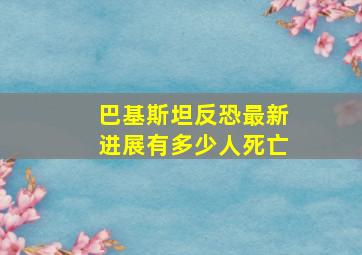 巴基斯坦反恐最新进展有多少人死亡