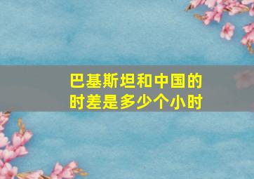 巴基斯坦和中国的时差是多少个小时