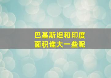 巴基斯坦和印度面积谁大一些呢