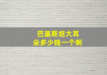 巴基斯坦大耳朵多少钱一个啊