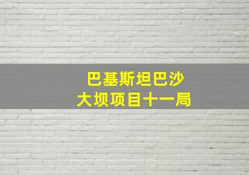 巴基斯坦巴沙大坝项目十一局