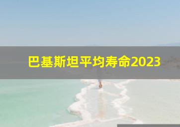 巴基斯坦平均寿命2023