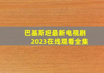 巴基斯坦最新电视剧2023在线观看全集