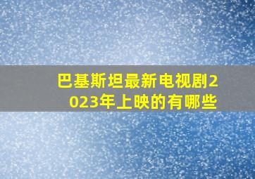 巴基斯坦最新电视剧2023年上映的有哪些