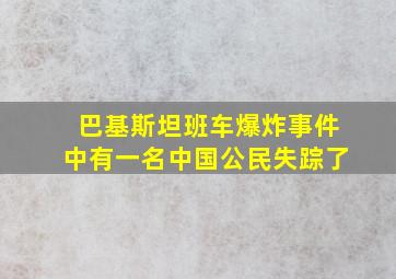 巴基斯坦班车爆炸事件中有一名中国公民失踪了