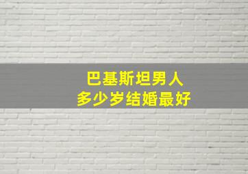 巴基斯坦男人多少岁结婚最好