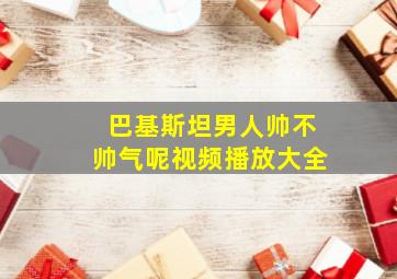 巴基斯坦男人帅不帅气呢视频播放大全