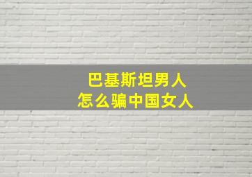 巴基斯坦男人怎么骗中国女人