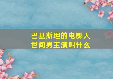 巴基斯坦的电影人世间男主演叫什么