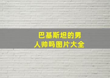 巴基斯坦的男人帅吗图片大全