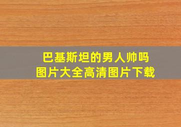 巴基斯坦的男人帅吗图片大全高清图片下载