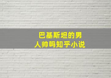 巴基斯坦的男人帅吗知乎小说