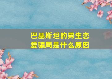 巴基斯坦的男生恋爱骗局是什么原因