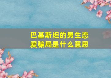 巴基斯坦的男生恋爱骗局是什么意思