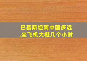 巴基斯坦离中国多远,坐飞机大概几个小时