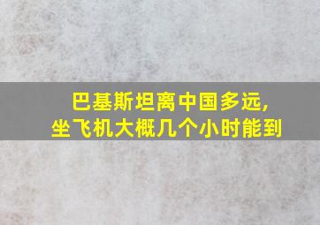 巴基斯坦离中国多远,坐飞机大概几个小时能到