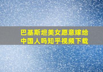 巴基斯坦美女愿意嫁给中国人吗知乎视频下载