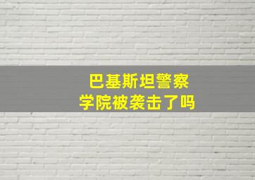 巴基斯坦警察学院被袭击了吗