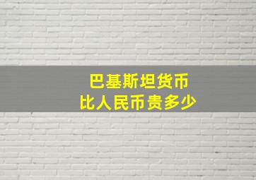 巴基斯坦货币比人民币贵多少