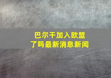 巴尔干加入欧盟了吗最新消息新闻