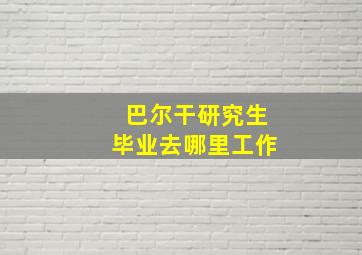 巴尔干研究生毕业去哪里工作