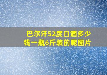 巴尔汗52度白酒多少钱一瓶6斤装的呢图片