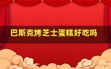 巴斯克烤芝士蛋糕好吃吗