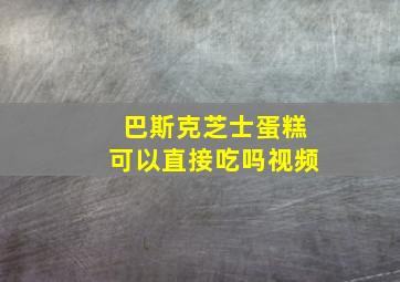 巴斯克芝士蛋糕可以直接吃吗视频