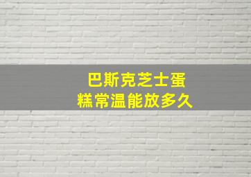 巴斯克芝士蛋糕常温能放多久