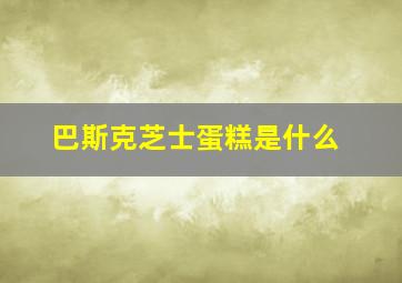 巴斯克芝士蛋糕是什么