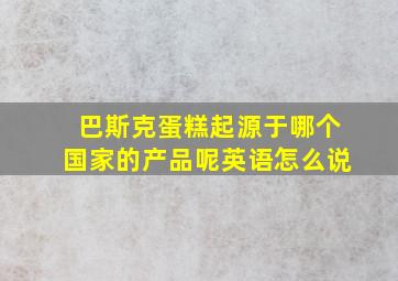 巴斯克蛋糕起源于哪个国家的产品呢英语怎么说